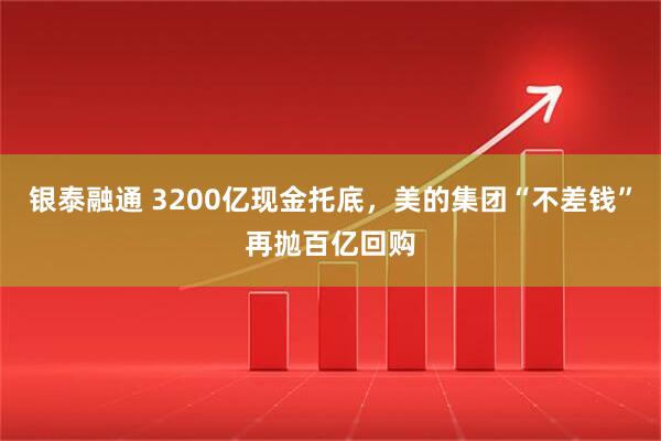 银泰融通 3200亿现金托底，美的集团“不差钱”再抛百亿回购