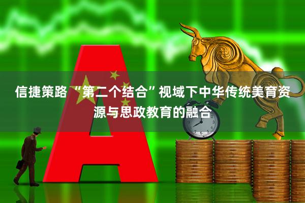 信捷策路 “第二个结合”视域下中华传统美育资源与思政教育的融合