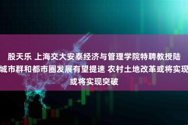 股天乐 上海交大安泰经济与管理学院特聘教授陆铭：城市群和都市圈发展有望提速 农村土地改革或将实现突破
