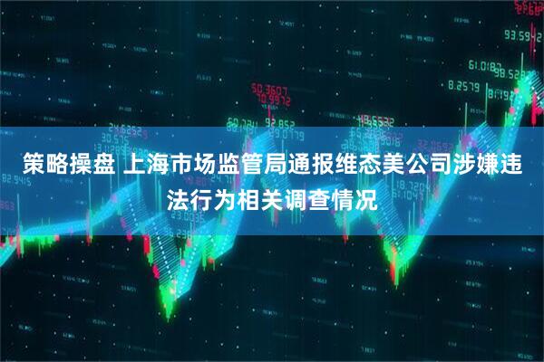 策略操盘 上海市场监管局通报维态美公司涉嫌违法行为相关调查情况