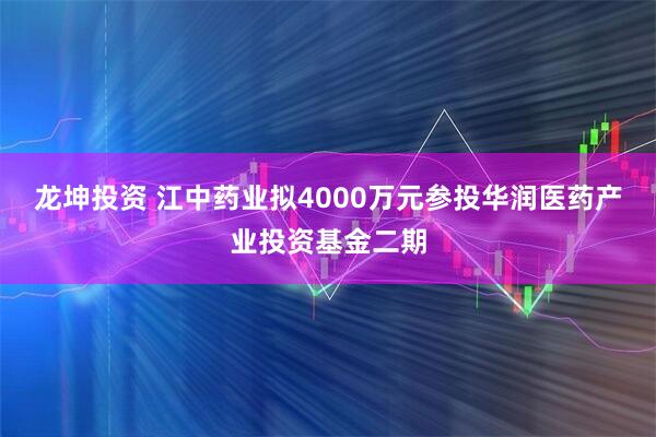 龙坤投资 江中药业拟4000万元参投华润医药产业投资基金二期