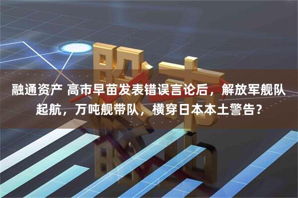 融通资产 高市早苗发表错误言论后，解放军舰队起航，万吨舰带队，横穿日本本土警告？