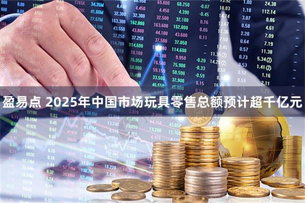 盈易点 2025年中国市场玩具零售总额预计超千亿元