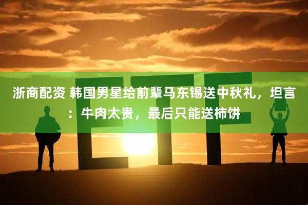 浙商配资 韩国男星给前辈马东锡送中秋礼，坦言：牛肉太贵，最后只能送柿饼