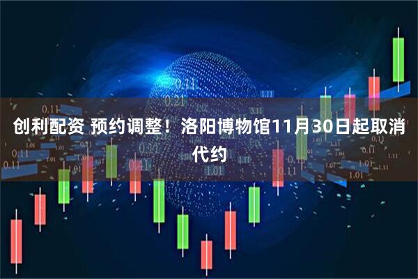 创利配资 预约调整！洛阳博物馆11月30日起取消代约
