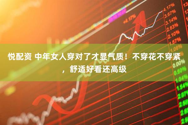 悦配资 中年女人穿对了才显气质！不穿花不穿紧，舒适好看还高级