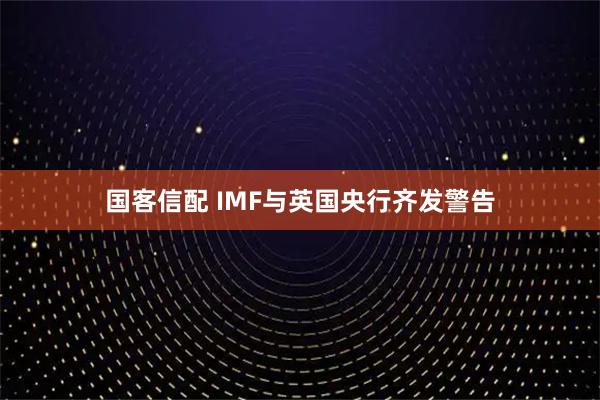 国客信配 IMF与英国央行齐发警告