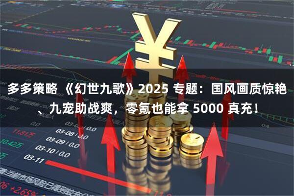 多多策略 《幻世九歌》2025 专题：国风画质惊艳、九宠助战爽，零氪也能拿 5000 真充！