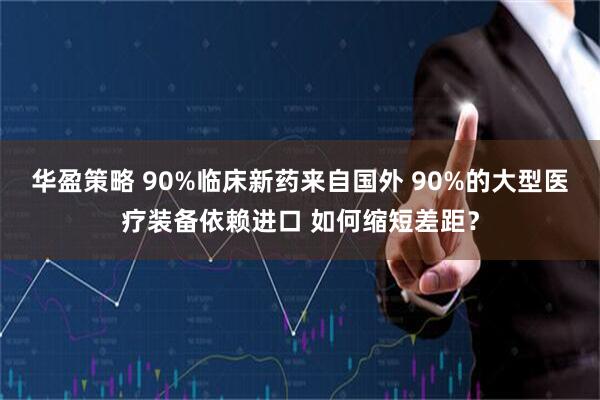 华盈策略 90%临床新药来自国外 90%的大型医疗装备依赖进口 如何缩短差距？