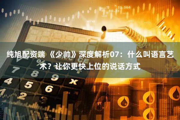 纯旭配资端 《少帅》深度解析07：什么叫语言艺术？让你更快上位的说话方式