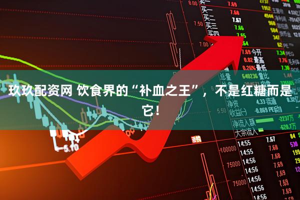 玖玖配资网 饮食界的“补血之王”，不是红糖而是它！