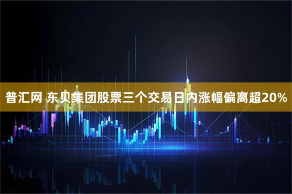 普汇网 东贝集团股票三个交易日内涨幅偏离超20%
