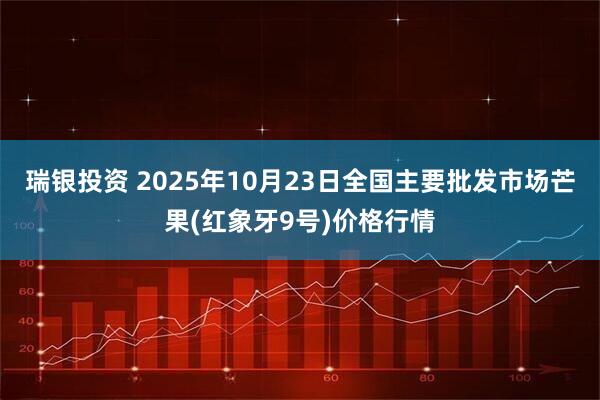 瑞银投资 2025年10月23日全国主要批发市场芒果(红象牙9号)价格行情