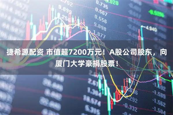 捷希源配资 市值超7200万元！A股公司股东，向厦门大学豪捐股票！