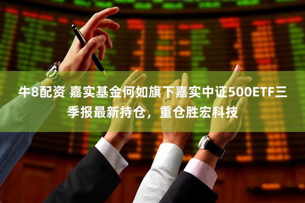 牛8配资 嘉实基金何如旗下嘉实中证500ETF三季报最新持仓，重仓胜宏科技