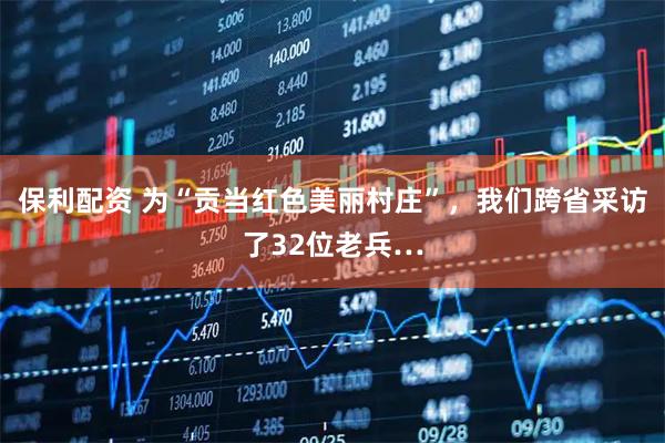 保利配资 为“贡当红色美丽村庄”，我们跨省采访了32位老兵…