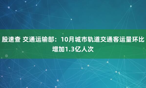 股速查 交通运输部：10月城市轨道交通客运量环比增加1.3亿人次