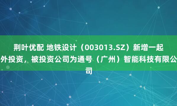 荆叶优配 地铁设计（003013.SZ）新增一起对外投资，被投资公司为通号（广州）智能科技有限公司