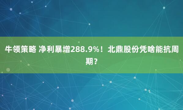 牛领策略 净利暴增288.9%！北鼎股份凭啥能抗周期？
