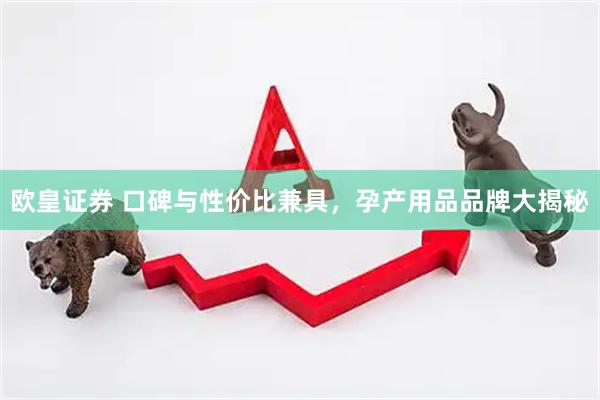 欧皇证券 口碑与性价比兼具，孕产用品品牌大揭秘