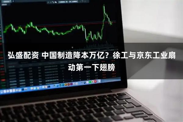 弘盛配资 中国制造降本万亿？徐工与京东工业扇动第一下翅膀