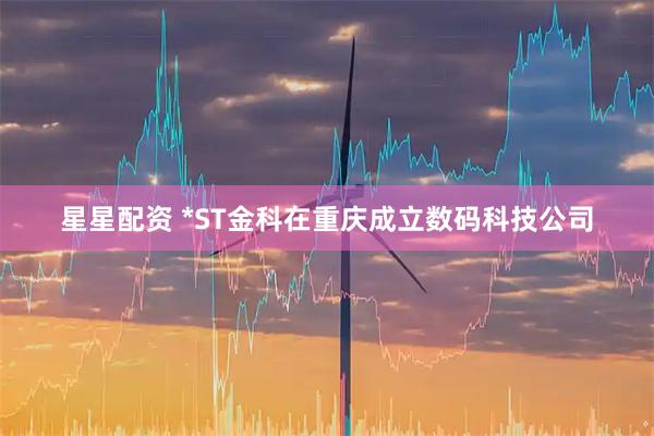 星星配资 *ST金科在重庆成立数码科技公司