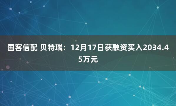 国客信配 贝特瑞：12月17日获融资买入2034.45万元