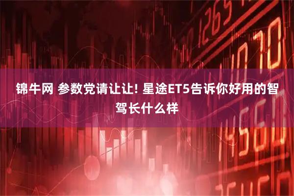 锦牛网 参数党请让让! 星途ET5告诉你好用的智驾长什么样
