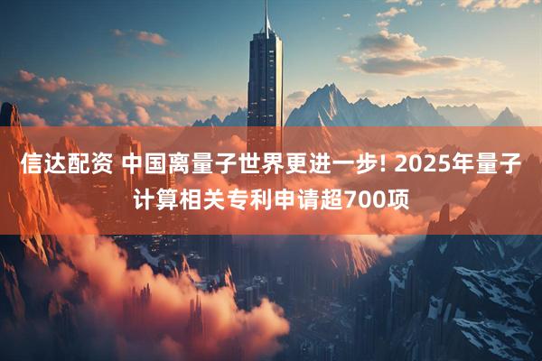 信达配资 中国离量子世界更进一步! 2025年量子计算相关专利申请超700项