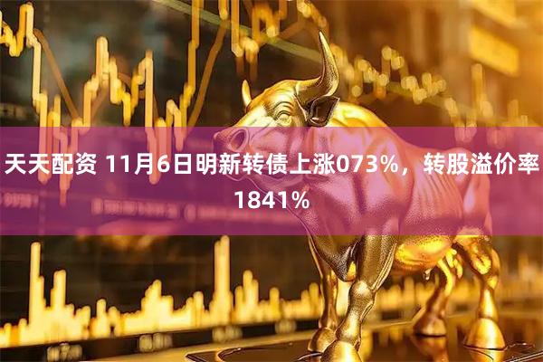 天天配资 11月6日明新转债上涨073%，转股溢价率1841%