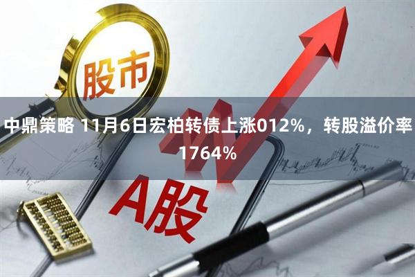 中鼎策略 11月6日宏柏转债上涨012%，转股溢价率1764%
