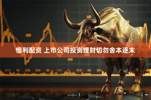 恒利配资 上市公司投资理财切勿舍本逐末