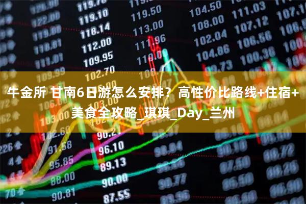 牛金所 甘南6日游怎么安排？高性价比路线+住宿+美食全攻略_琪琪_Day_兰州