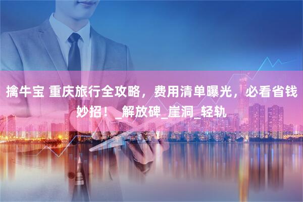 擒牛宝 重庆旅行全攻略，费用清单曝光，必看省钱妙招！_解放碑_崖洞_轻轨