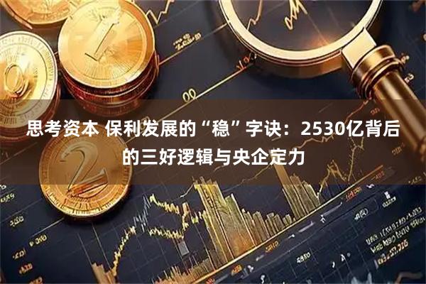 思考资本 保利发展的“稳”字诀：2530亿背后的三好逻辑与央企定力