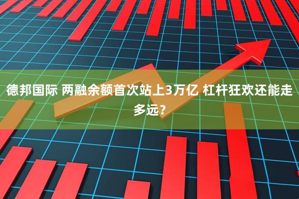 德邦国际 两融余额首次站上3万亿 杠杆狂欢还能走多远？