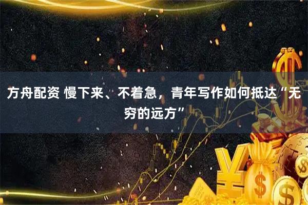方舟配资 慢下来、不着急，青年写作如何抵达“无穷的远方”