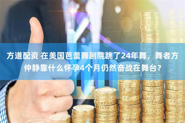 方道配资 在美国芭蕾舞剧院跳了24年舞，舞者方仲静靠什么怀孕4个月仍然奋战在舞台？