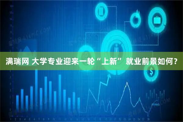 满瑞网 大学专业迎来一轮“上新” 就业前景如何？