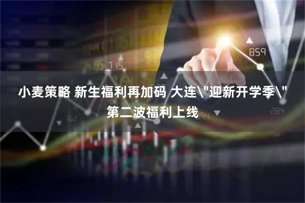 小麦策略 新生福利再加码 大连＂迎新开学季＂第二波福利上线
